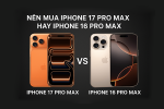 Nên mua iPhone 17 Pro Max hay iPhone 16 Pro Max?