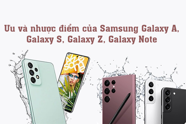 Ưu và nhược điểm của Samsung Galaxy A, Galaxy S, Galaxy Z, Galaxy Note